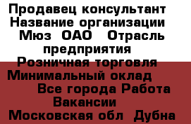 Продавец-консультант › Название организации ­ Мюз, ОАО › Отрасль предприятия ­ Розничная торговля › Минимальный оклад ­ 20 000 - Все города Работа » Вакансии   . Московская обл.,Дубна г.